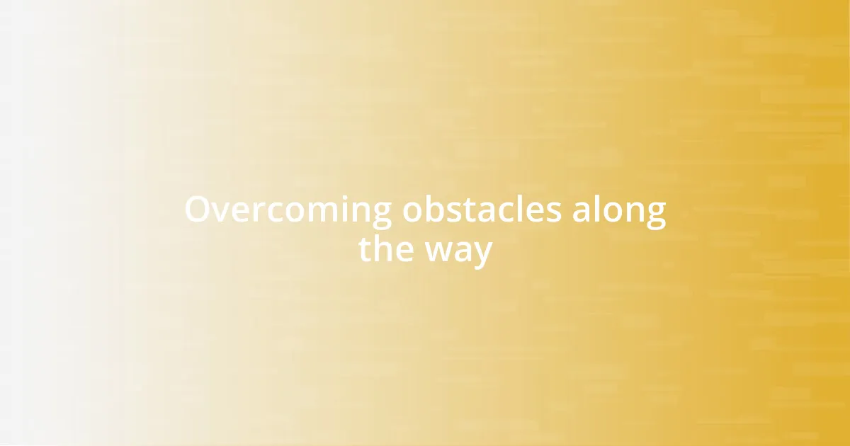 Overcoming obstacles along the way